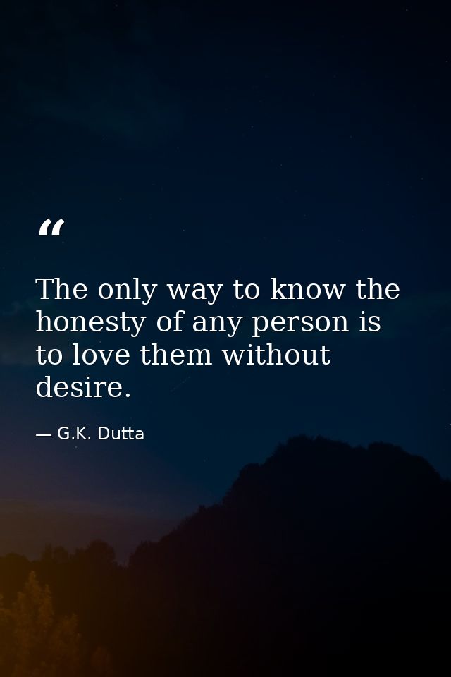 The only way to know the honesty of any person is to love them without desire. — G.K. Dutta