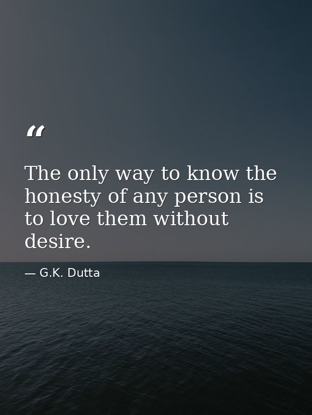 The only way to know the honesty of any person is to love them without desire. — G.K. Dutta