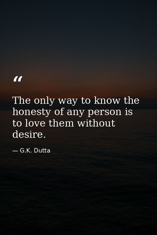The only way to know the honesty of any person is to love them without desire. — G.K. Dutta