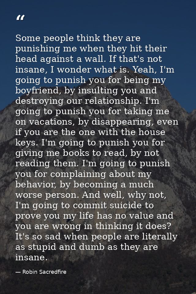 Some people think they are punishing me when they hit their head against a wall. If that's not insane, I wonder what is. — Robin Sacredfire