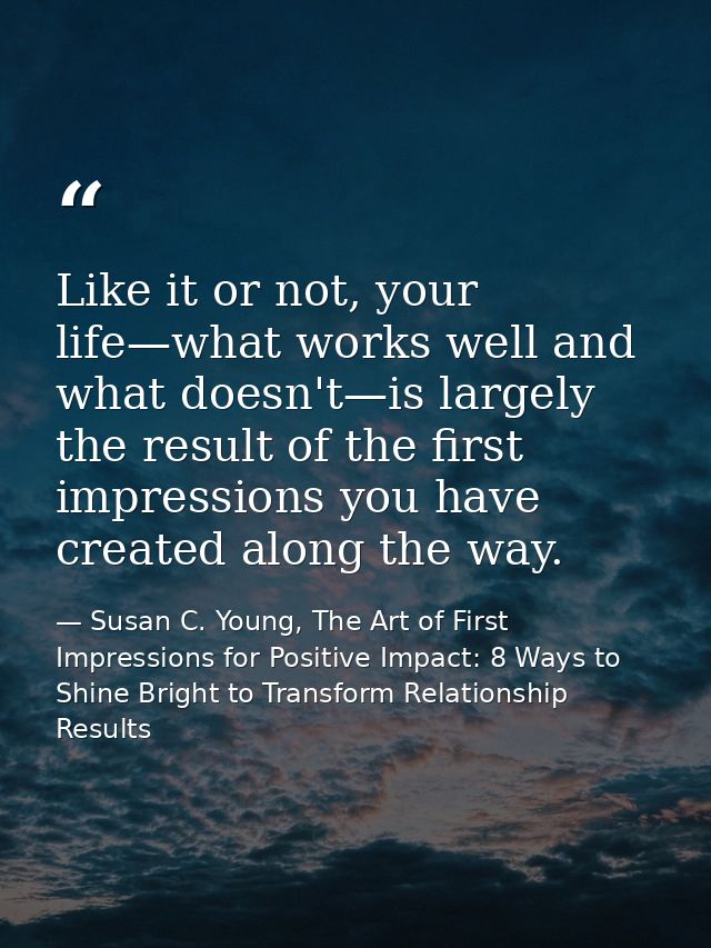 Like it or not, your life—what works well and what doesn't—is largely the result of the first impressions you have creat — Susan C. Young, The Art of First Impressions for Positive Impact: 8 Ways to Shine Bright to Transform Relationship Results
