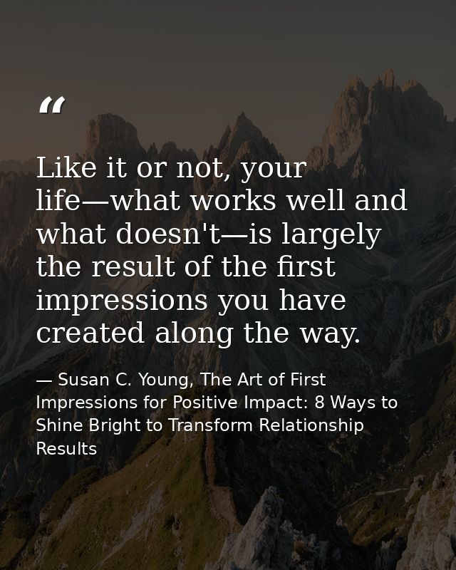 Like it or not, your life—what works well and what doesn't—is largely the result of the first impressions you have creat — Susan C. Young, The Art of First Impressions for Positive Impact: 8 Ways to Shine Bright to Transform Relationship Results