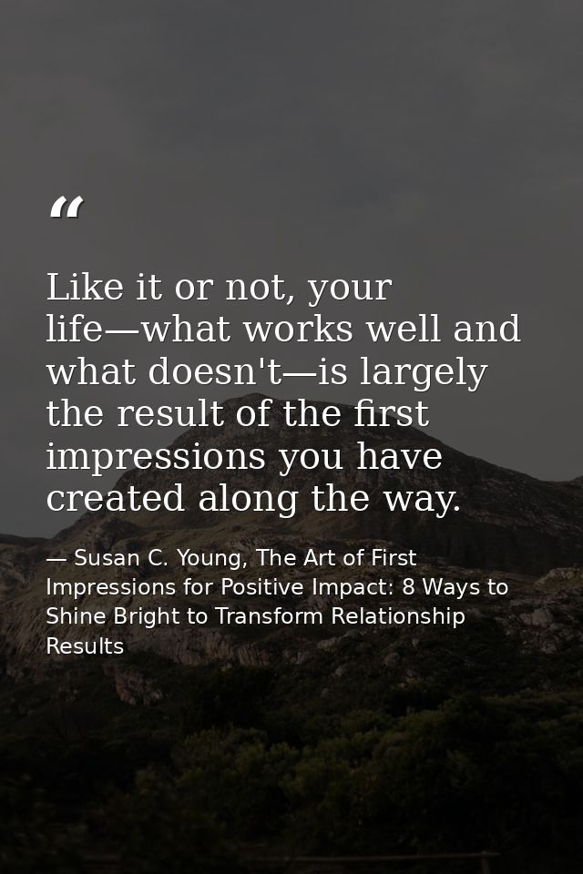 Like it or not, your life—what works well and what doesn't—is largely the result of the first impressions you have creat — Susan C. Young, The Art of First Impressions for Positive Impact: 8 Ways to Shine Bright to Transform Relationship Results