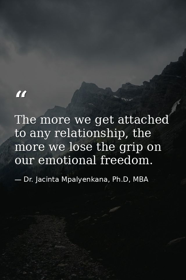 The more we get attached to any relationship, the more we lose the grip on our emotional freedom. — Dr. Jacinta Mpalyenkana, Ph.D, MBA