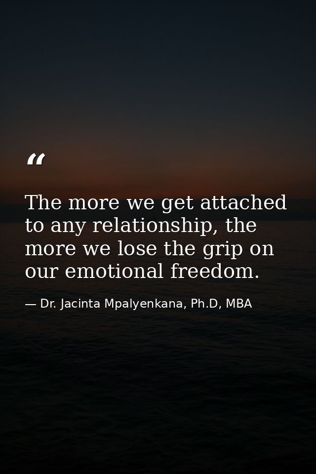 The more we get attached to any relationship, the more we lose the grip on our emotional freedom. — Dr. Jacinta Mpalyenkana, Ph.D, MBA