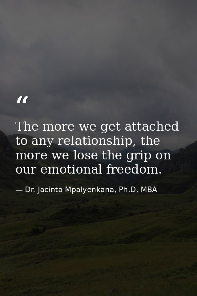 The more we get attached to any relationship, the more we lose the grip on our emotional freedom. — Dr. Jacinta Mpalyenkana, Ph.D, MBA