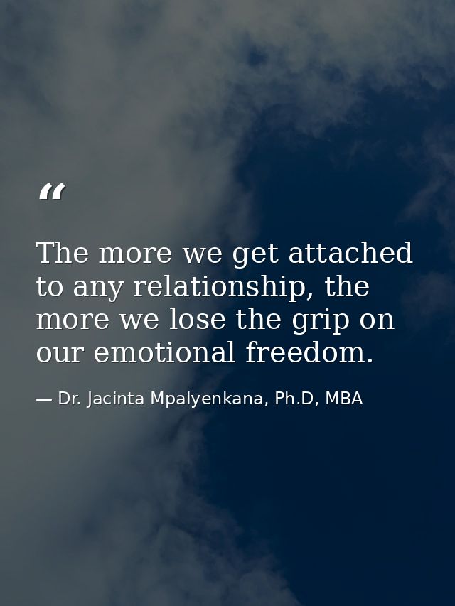 The more we get attached to any relationship, the more we lose the grip on our emotional freedom. — Dr. Jacinta Mpalyenkana, Ph.D, MBA