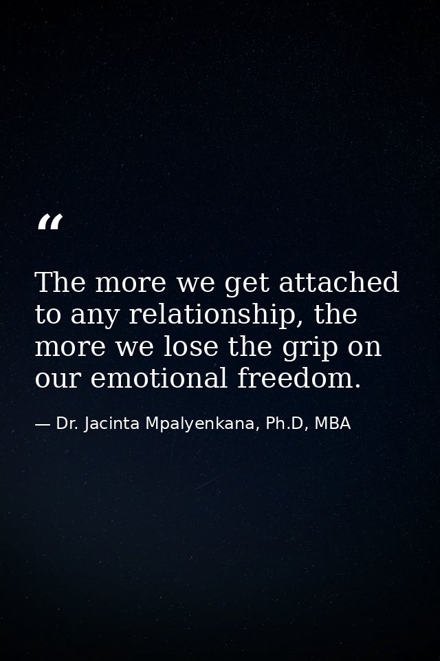 The more we get attached to any relationship, the more we lose the grip on our emotional freedom. — Dr. Jacinta Mpalyenkana, Ph.D, MBA