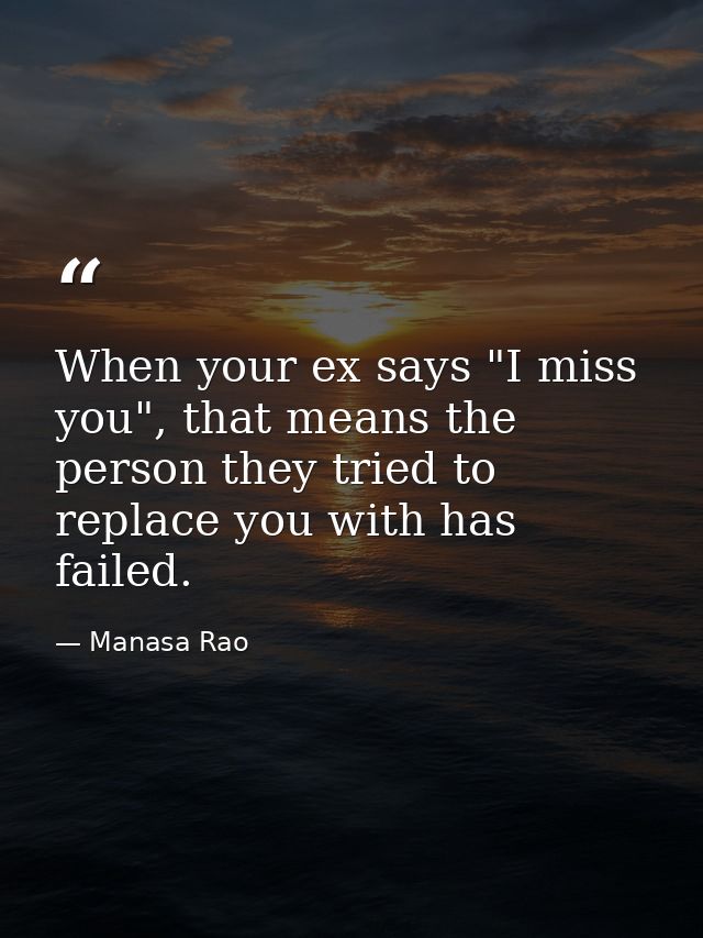 When your ex says "I miss you", that means the person they tried to replace you with has failed. — Manasa Rao