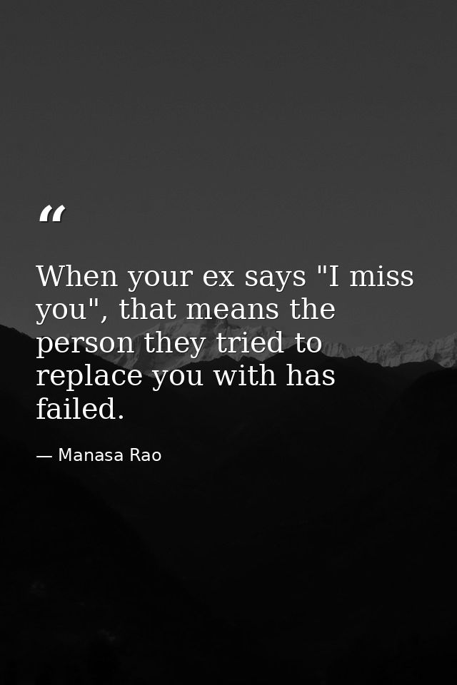 When your ex says "I miss you", that means the person they tried to replace you with has failed. — Manasa Rao