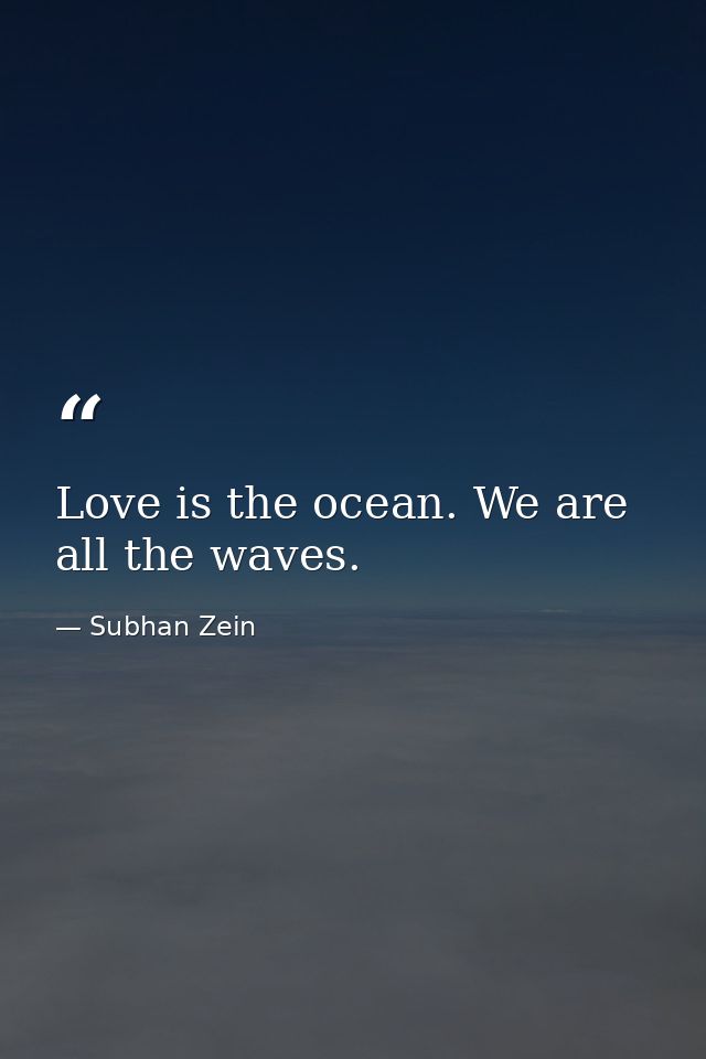 Love is the ocean. We are all the waves. — Subhan Zein