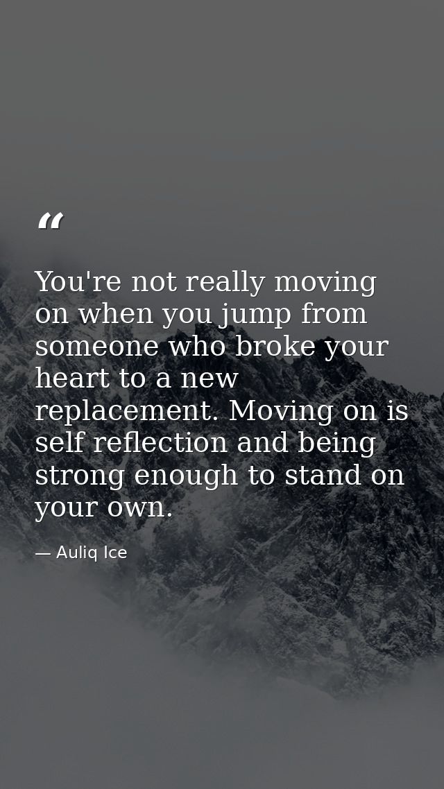 You're not really moving on when you jump from someone who broke your heart to a new replacement. Moving on is self refl — Auliq Ice