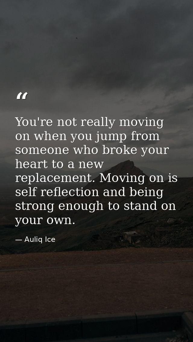 You're not really moving on when you jump from someone who broke your heart to a new replacement. Moving on is self refl — Auliq Ice