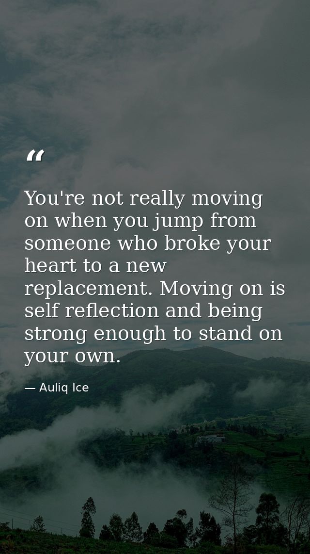 You're not really moving on when you jump from someone who broke your heart to a new replacement. Moving on is self refl — Auliq Ice