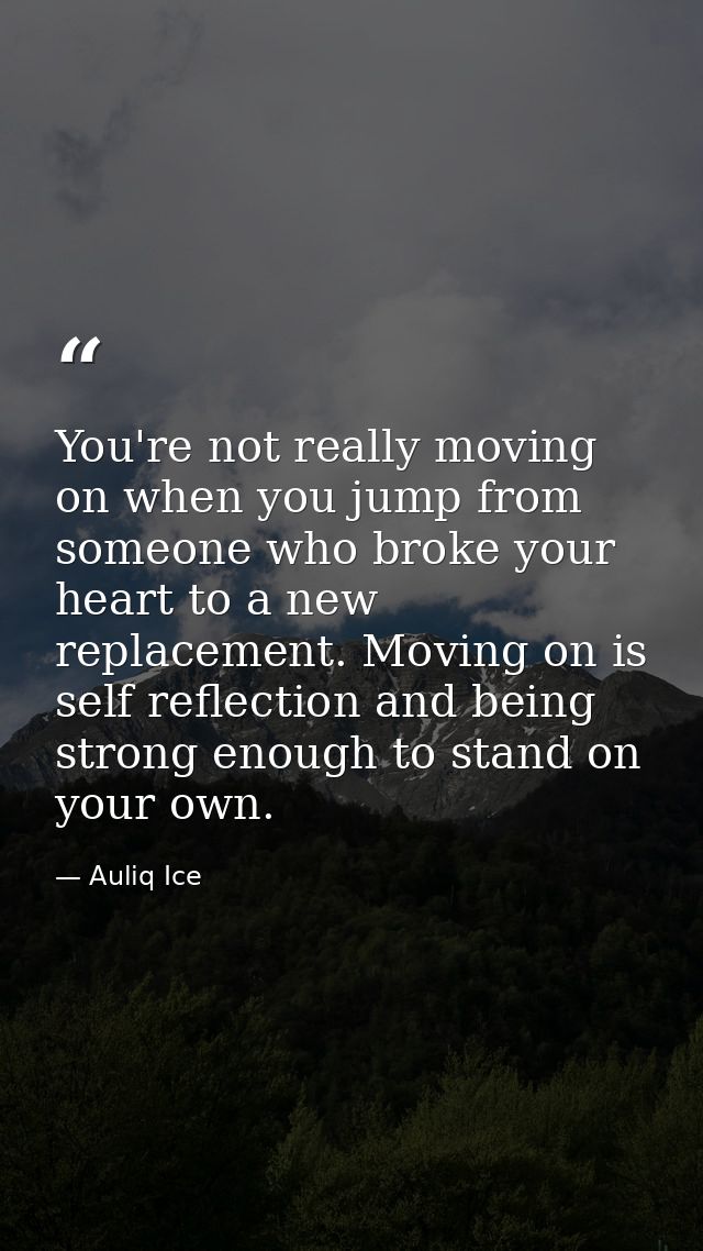 You're not really moving on when you jump from someone who broke your heart to a new replacement. Moving on is self refl — Auliq Ice