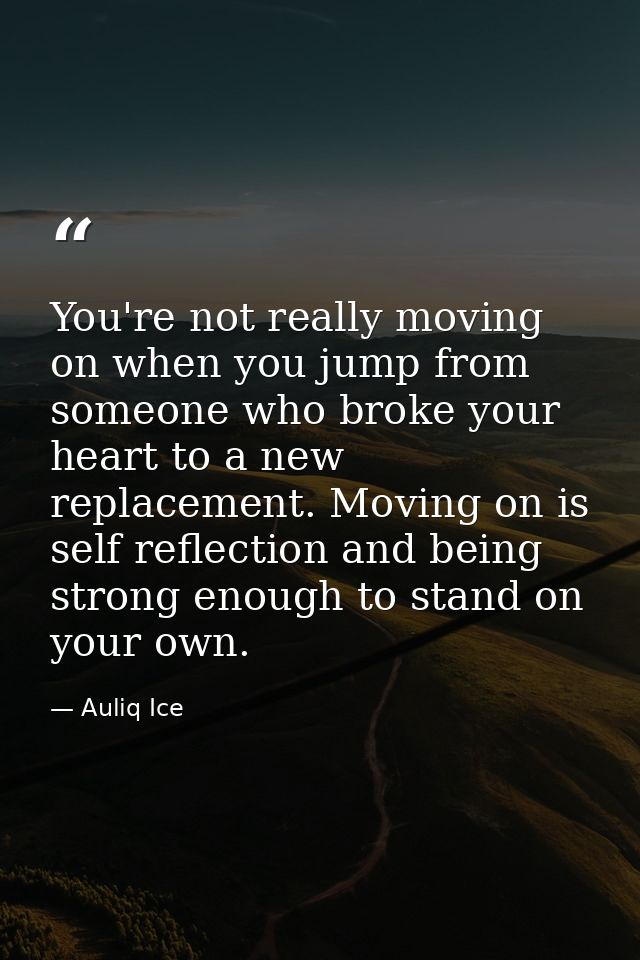 You're not really moving on when you jump from someone who broke your heart to a new replacement. Moving on is self refl — Auliq Ice