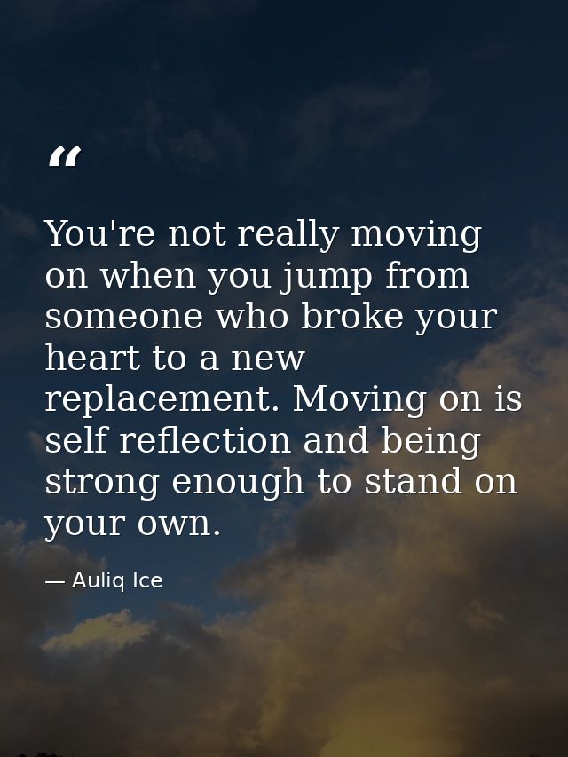You're not really moving on when you jump from someone who broke your heart to a new replacement. Moving on is self refl — Auliq Ice