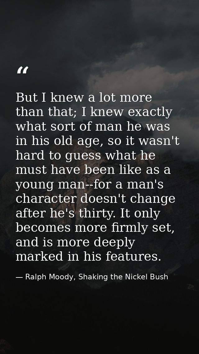 But I knew a lot more than that; I knew exactly what sort of man he was in his old age, so it wasn't hard to guess what  — Ralph Moody, Shaking the Nickel Bush