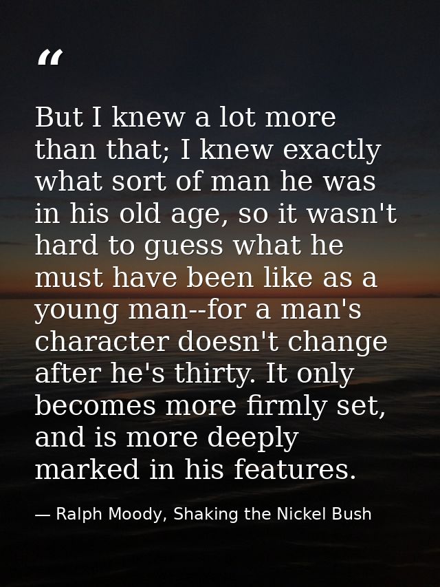 But I knew a lot more than that; I knew exactly what sort of man he was in his old age, so it wasn't hard to guess what  — Ralph Moody, Shaking the Nickel Bush