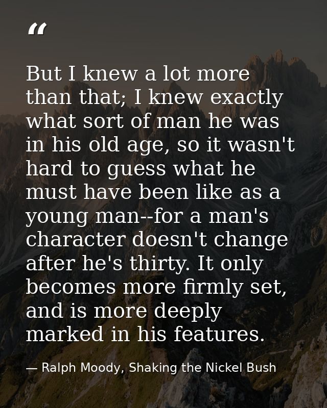 But I knew a lot more than that; I knew exactly what sort of man he was in his old age, so it wasn't hard to guess what  — Ralph Moody, Shaking the Nickel Bush