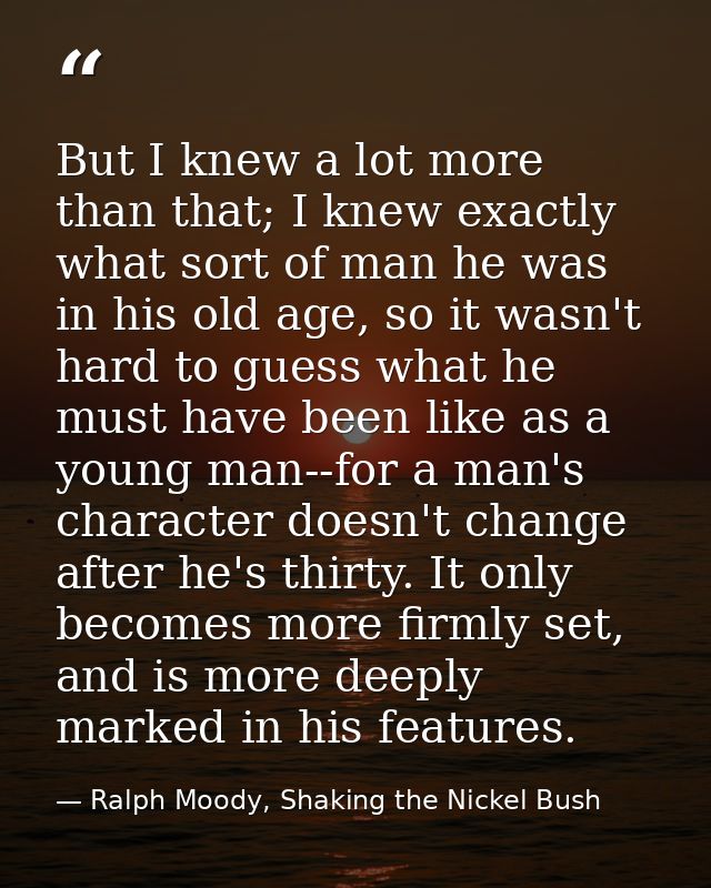 But I knew a lot more than that; I knew exactly what sort of man he was in his old age, so it wasn't hard to guess what  — Ralph Moody, Shaking the Nickel Bush