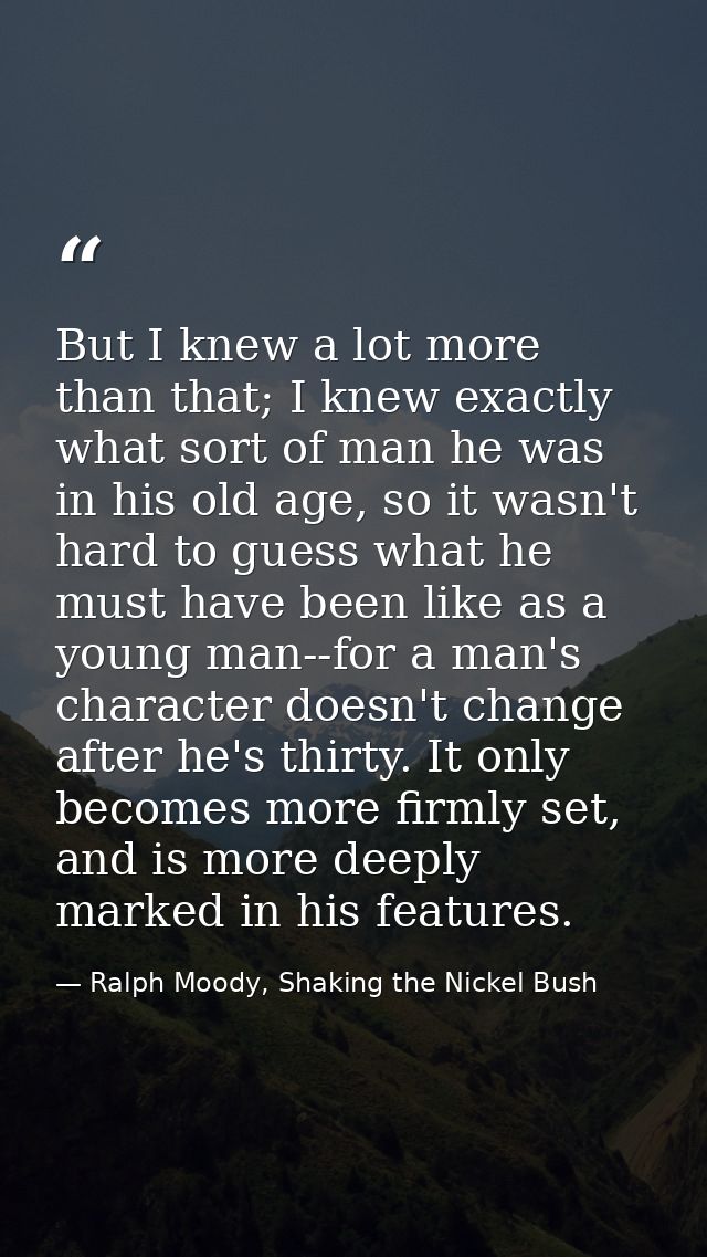 But I knew a lot more than that; I knew exactly what sort of man he was in his old age, so it wasn't hard to guess what  — Ralph Moody, Shaking the Nickel Bush