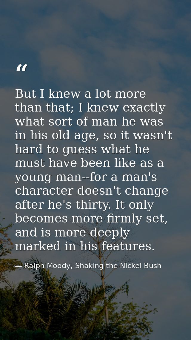 But I knew a lot more than that; I knew exactly what sort of man he was in his old age, so it wasn't hard to guess what  — Ralph Moody, Shaking the Nickel Bush
