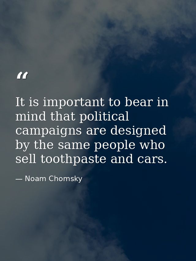 It is important to bear in mind that political campaigns are designed by the same people who sell toothpaste and cars. — Noam Chomsky