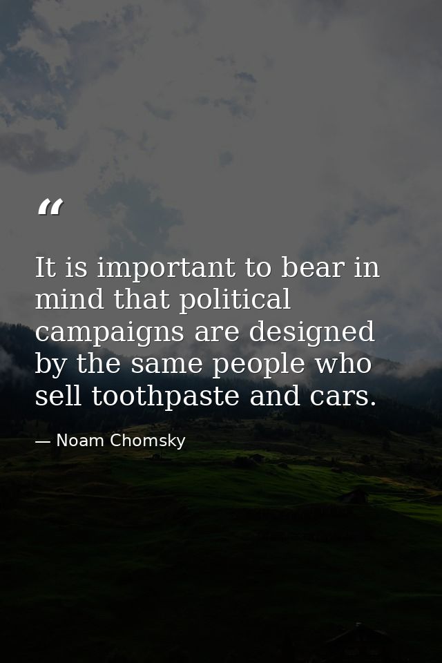 It is important to bear in mind that political campaigns are designed by the same people who sell toothpaste and cars. — Noam Chomsky