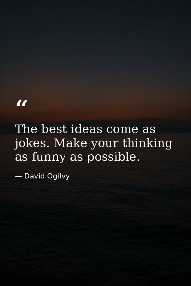 The best ideas come as jokes. Make your thinking as funny as possible. — David Ogilvy