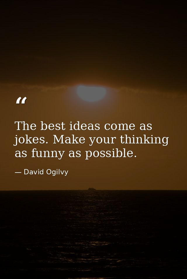 The best ideas come as jokes. Make your thinking as funny as possible. — David Ogilvy