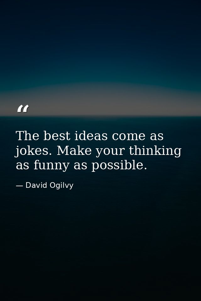 The best ideas come as jokes. Make your thinking as funny as possible. — David Ogilvy