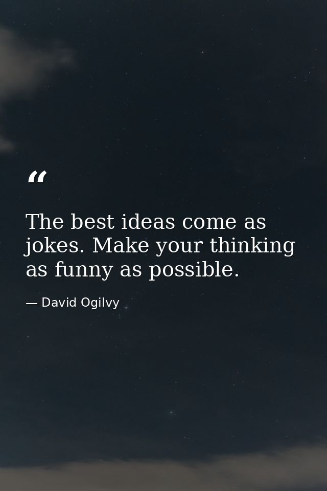 The best ideas come as jokes. Make your thinking as funny as possible. — David Ogilvy