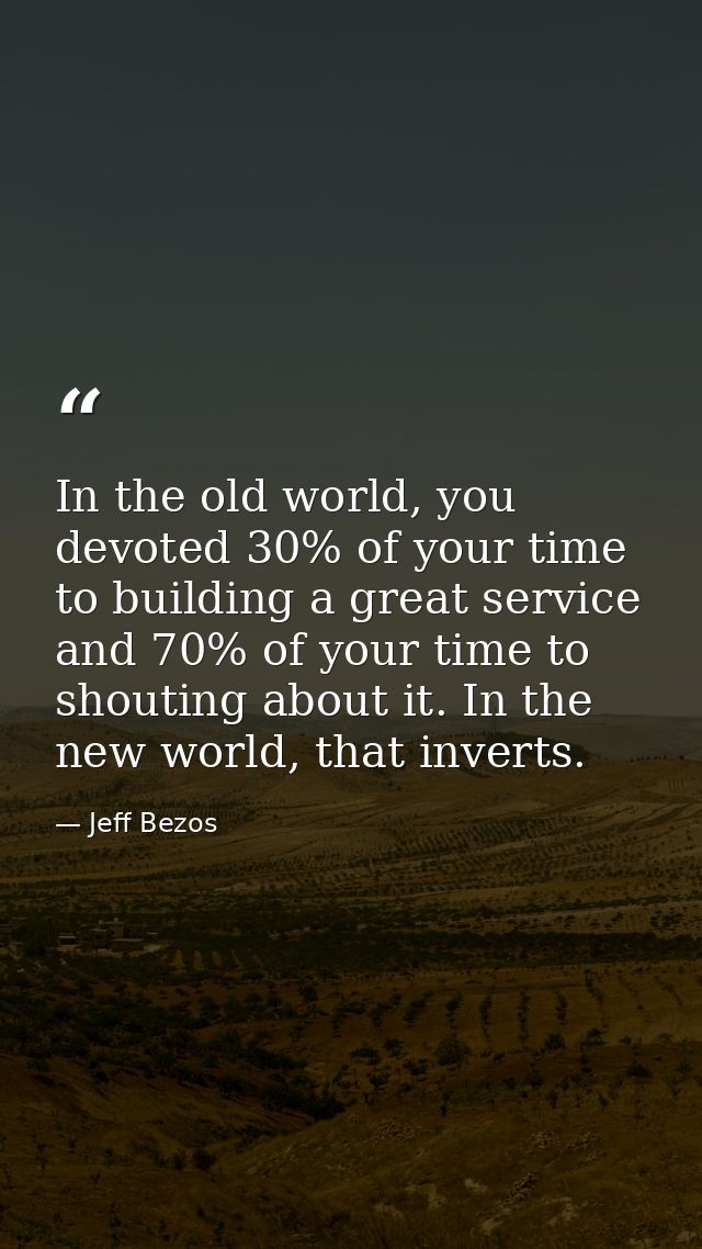 In the old world, you devoted 30% of your time to building a great service and 70% of your time to shouting about it. In — Jeff Bezos
