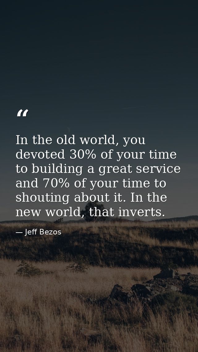 In the old world, you devoted 30% of your time to building a great service and 70% of your time to shouting about it. In — Jeff Bezos