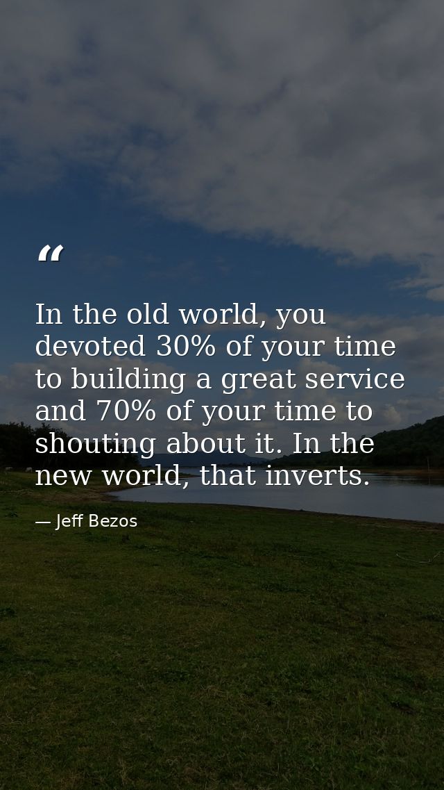 In the old world, you devoted 30% of your time to building a great service and 70% of your time to shouting about it. In — Jeff Bezos