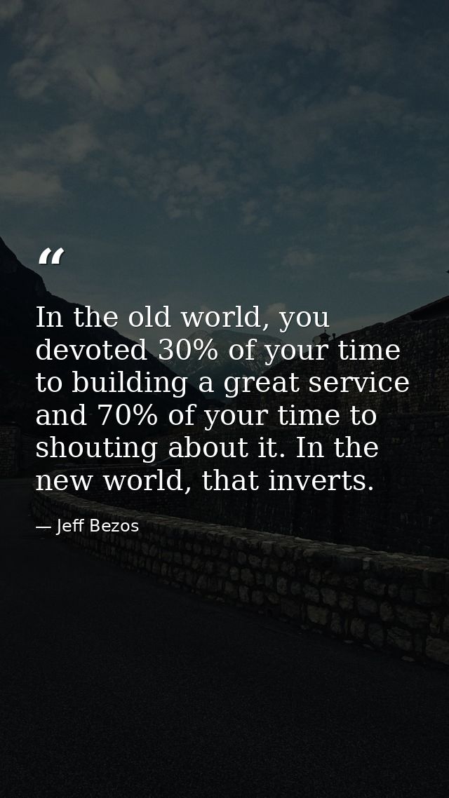 In the old world, you devoted 30% of your time to building a great service and 70% of your time to shouting about it. In — Jeff Bezos