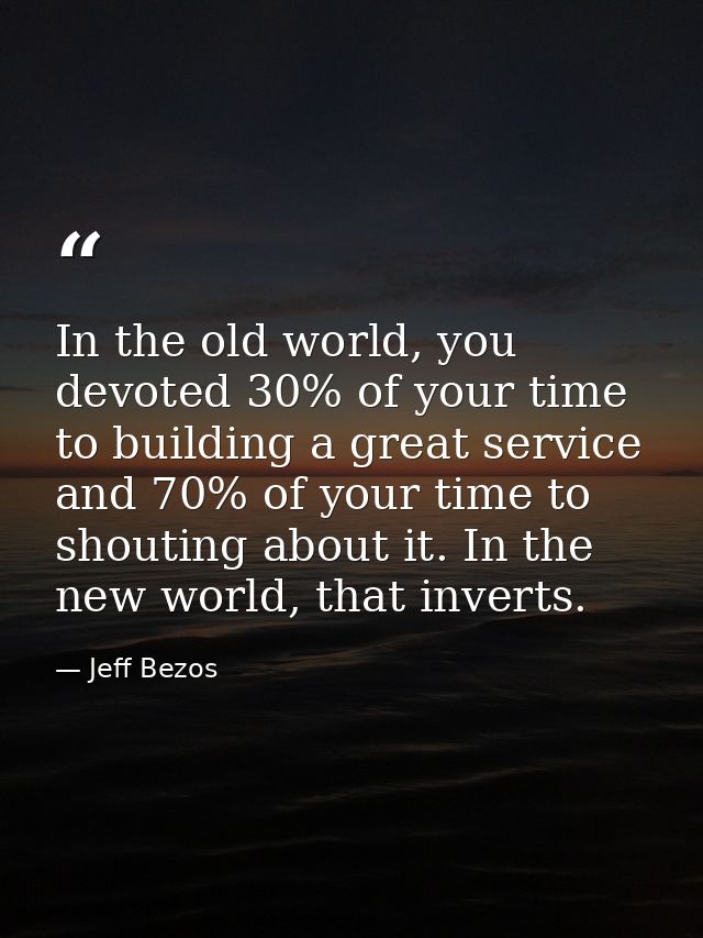 In the old world, you devoted 30% of your time to building a great service and 70% of your time to shouting about it. In — Jeff Bezos