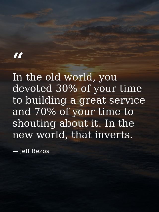 In the old world, you devoted 30% of your time to building a great service and 70% of your time to shouting about it. In — Jeff Bezos
