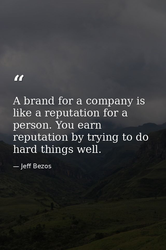 A brand for a company is like a reputation for a person. You earn reputation by trying to do hard things well. — Jeff Bezos