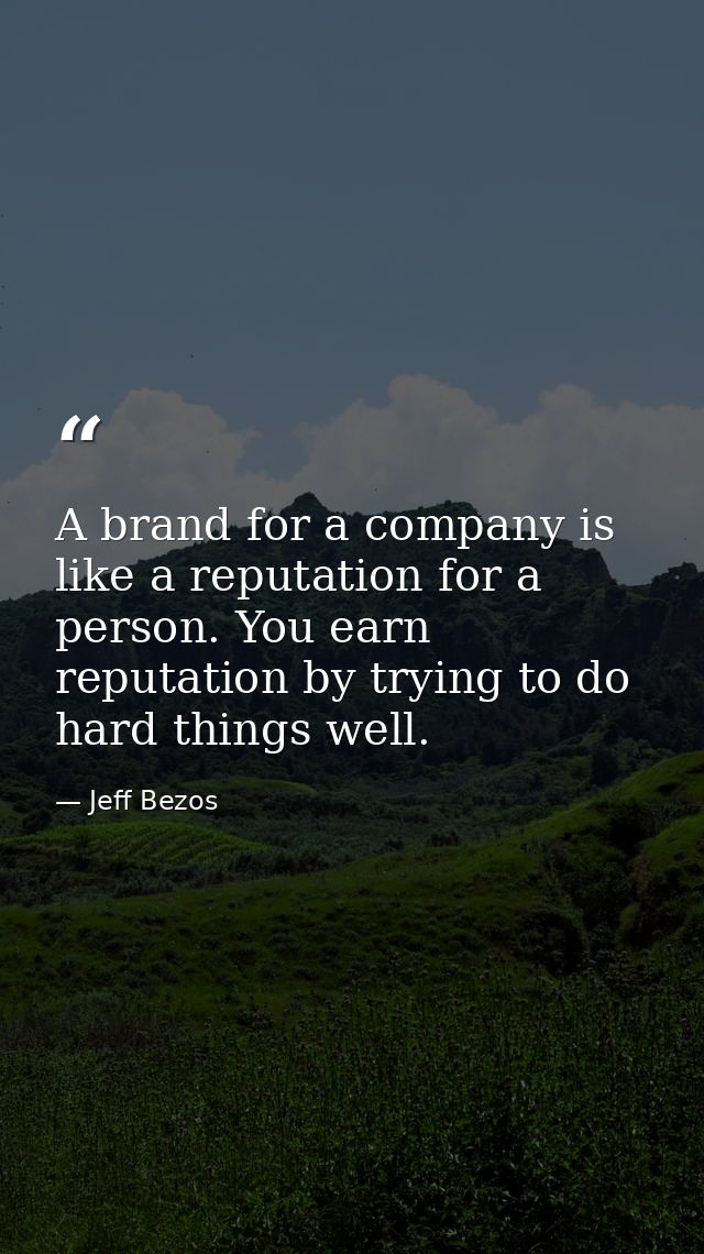 A brand for a company is like a reputation for a person. You earn reputation by trying to do hard things well. — Jeff Bezos