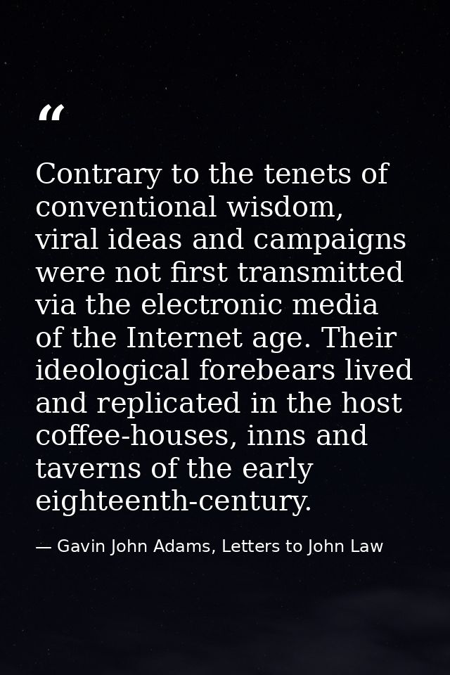 Contrary to the tenets of conventional wisdom, viral ideas and campaigns were not first transmitted via the electronic m — Gavin John Adams, Letters to John Law