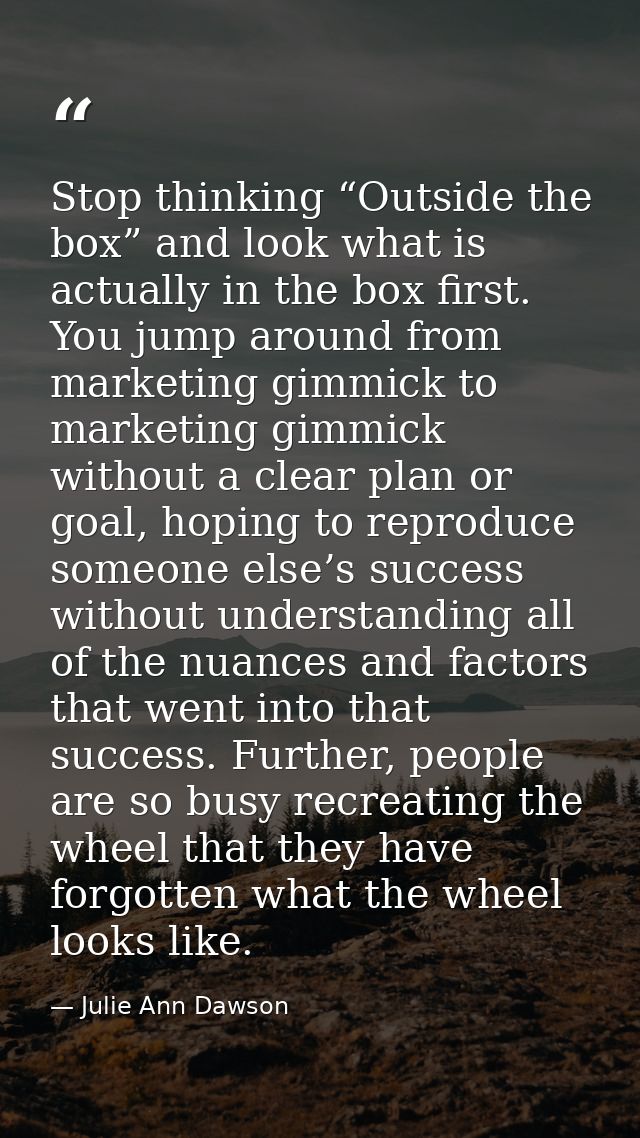 Stop thinking “Outside the box” and look what is actually in the box first. You jump around from marketing gimmick to ma — Julie Ann Dawson