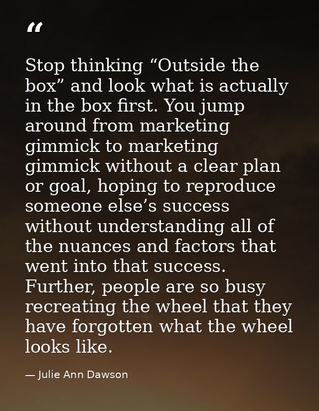 Stop thinking “Outside the box” and look what is actually in the box first. You jump around from marketing gimmick to ma — Julie Ann Dawson