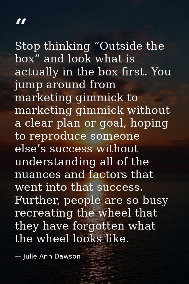 Stop thinking “Outside the box” and look what is actually in the box first. You jump around from marketing gimmick to ma — Julie Ann Dawson