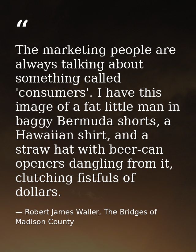 The marketing people are always talking about something called 'consumers'. I have this image of a fat little man in bag — Robert James Waller, The Bridges of Madison County
