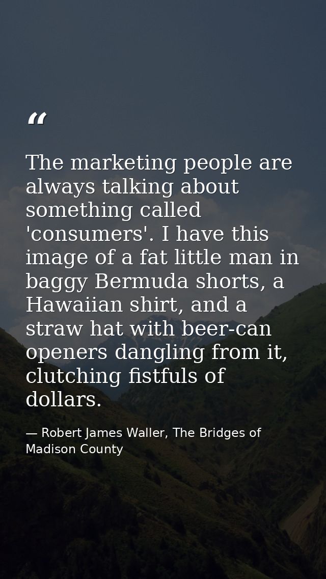 The marketing people are always talking about something called 'consumers'. I have this image of a fat little man in bag — Robert James Waller, The Bridges of Madison County
