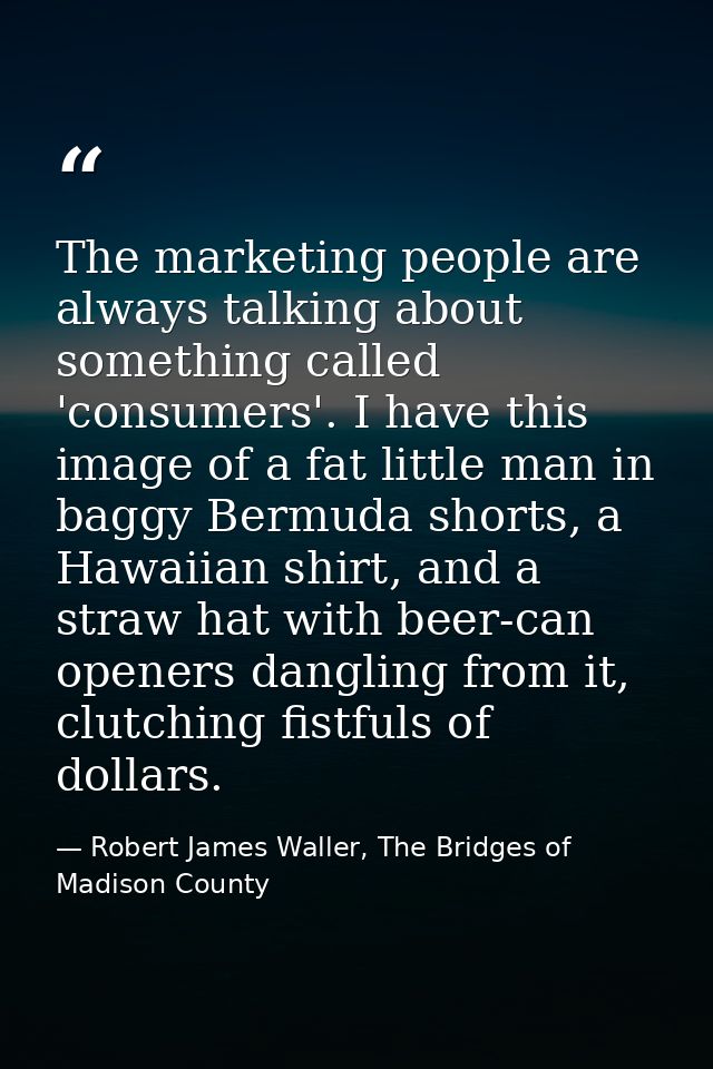 The marketing people are always talking about something called 'consumers'. I have this image of a fat little man in bag — Robert James Waller, The Bridges of Madison County