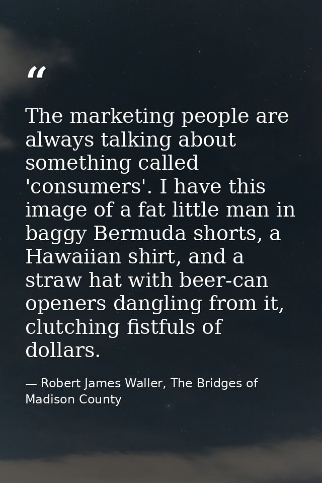 The marketing people are always talking about something called 'consumers'. I have this image of a fat little man in bag — Robert James Waller, The Bridges of Madison County