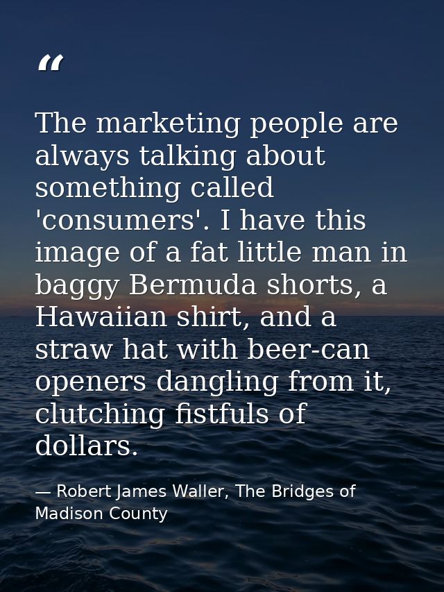 The marketing people are always talking about something called 'consumers'. I have this image of a fat little man in bag — Robert James Waller, The Bridges of Madison County